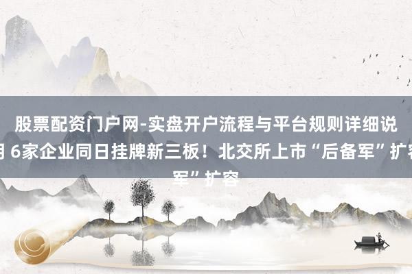 股票配资门户网-实盘开户流程与平台规则详细说明 6家企业同日挂牌新三板！北交所上市“后备军”扩容