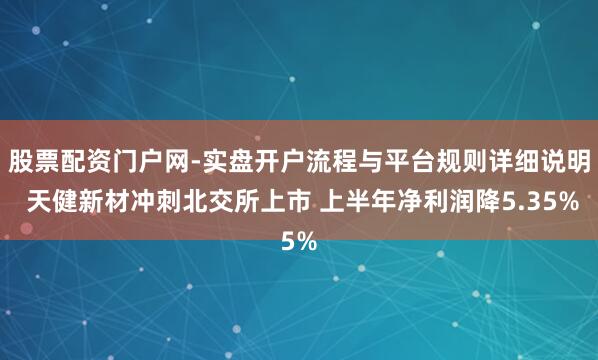 股票配资门户网-实盘开户流程与平台规则详细说明 天健新材冲刺北交所上市 上半年净利润降5.35%