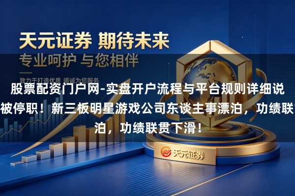 股票配资门户网-实盘开户流程与平台规则详细说明 总裁被停职！新三板明星游戏公司东谈主事漂泊，功绩联贯下滑！