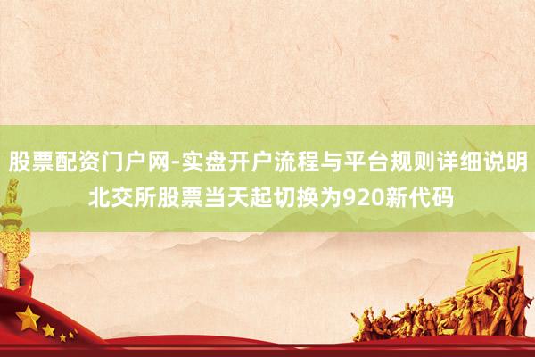 股票配资门户网-实盘开户流程与平台规则详细说明 北交所股票当天起切换为920新代码