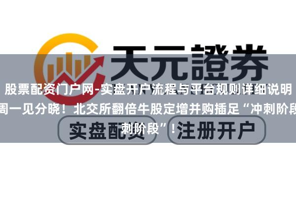 股票配资门户网-实盘开户流程与平台规则详细说明 下周一见分晓！北交所翻倍牛股定增并购插足“冲刺阶段”！