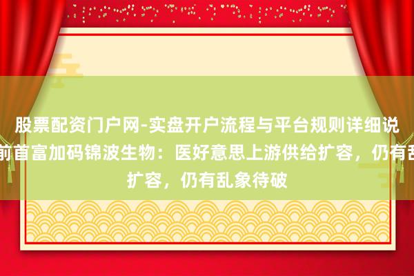 股票配资门户网-实盘开户流程与平台规则详细说明 中国前首富加码锦波生物：医好意思上游供给扩容，仍有乱象待破