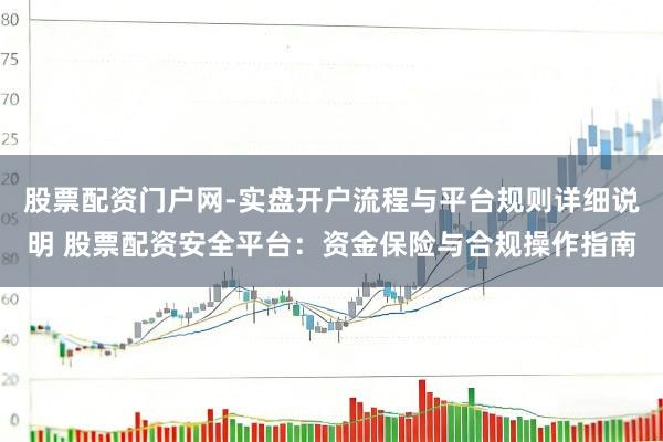 股票配资门户网-实盘开户流程与平台规则详细说明 股票配资安全平台:资金保险与合规操作指南
