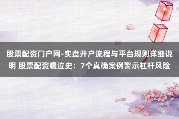 股票配资门户网-实盘开户流程与平台规则详细说明 股票配资啜泣史：7个真确案例警示杠杆风险