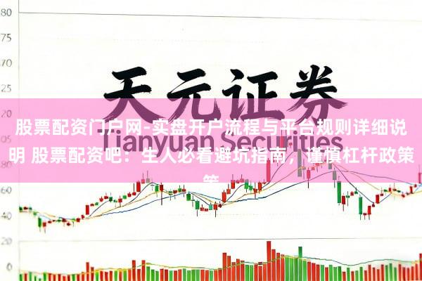 股票配资门户网-实盘开户流程与平台规则详细说明 股票配资吧:生人必看避坑指南,谨慎杠杆政策