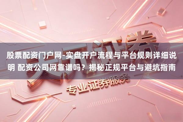 股票配资门户网-实盘开户流程与平台规则详细说明 配资公司网靠谱吗？揭秘正规平台与避坑指南