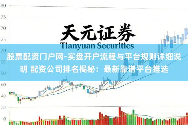 股票配资门户网-实盘开户流程与平台规则详细说明 配资公司排名揭秘：最新靠谱平台推选