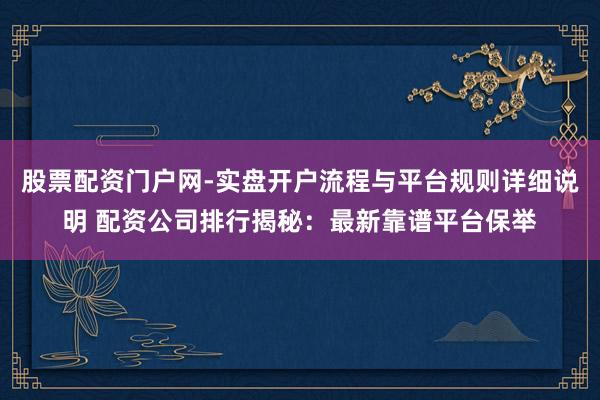 股票配资门户网-实盘开户流程与平台规则详细说明 配资公司排行揭秘：最新靠谱平台保举