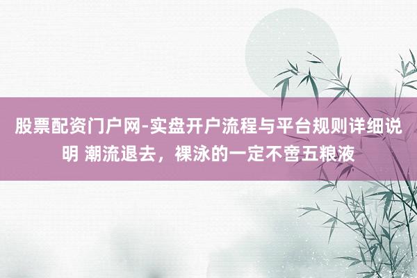 股票配资门户网-实盘开户流程与平台规则详细说明 潮流退去，裸泳的一定不啻五粮液