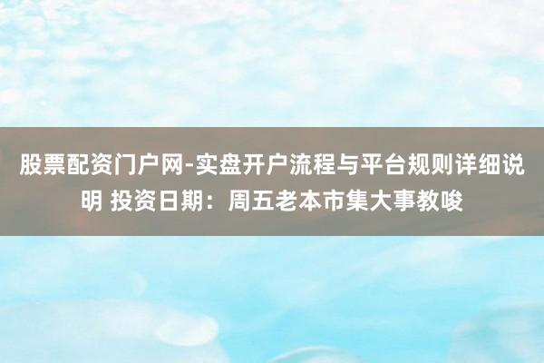 股票配资门户网-实盘开户流程与平台规则详细说明 投资日期：周五老本市集大事教唆