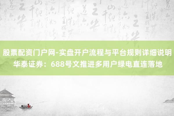 股票配资门户网-实盘开户流程与平台规则详细说明 华泰证券：688号文推进多用户绿电直连落地