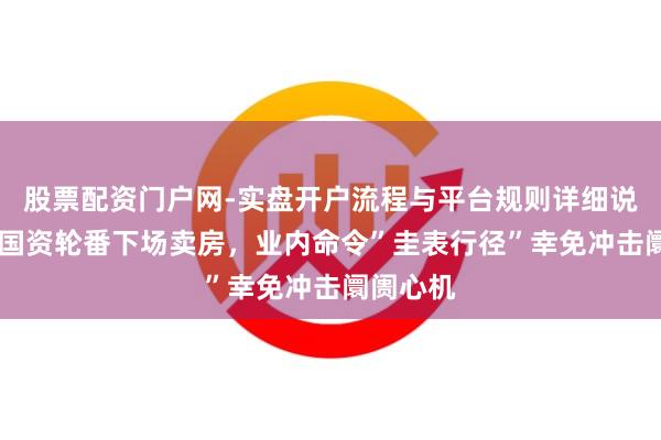 股票配资门户网-实盘开户流程与平台规则详细说明 银行国资轮番下场卖房，业内命令”圭表行径”幸免冲击阛阓心机