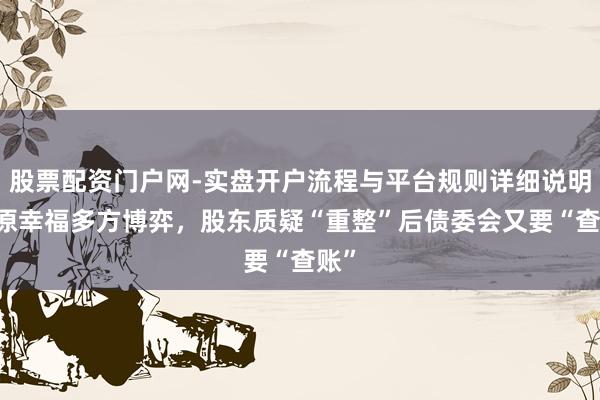 股票配资门户网-实盘开户流程与平台规则详细说明 中原幸福多方博弈,股东质疑“重整”后债委会又要“查账”