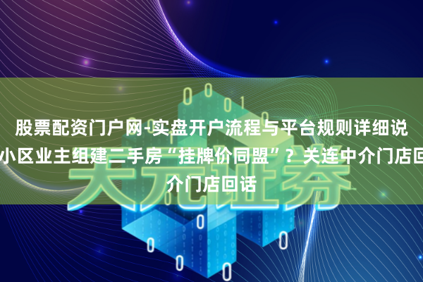 股票配资门户网-实盘开户流程与平台规则详细说明 小区业主组建二手房“挂牌价同盟”？关连中介门店回话