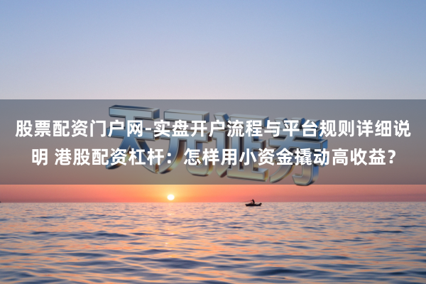 股票配资门户网-实盘开户流程与平台规则详细说明 港股配资杠杆：怎样用小资金撬动高收益？