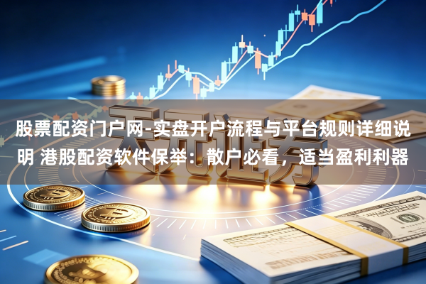 股票配资门户网-实盘开户流程与平台规则详细说明 港股配资软件保举：散户必看，适当盈利利器