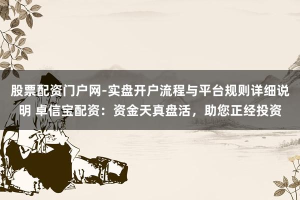股票配资门户网-实盘开户流程与平台规则详细说明 卓信宝配资：资金天真盘活，助您正经投资