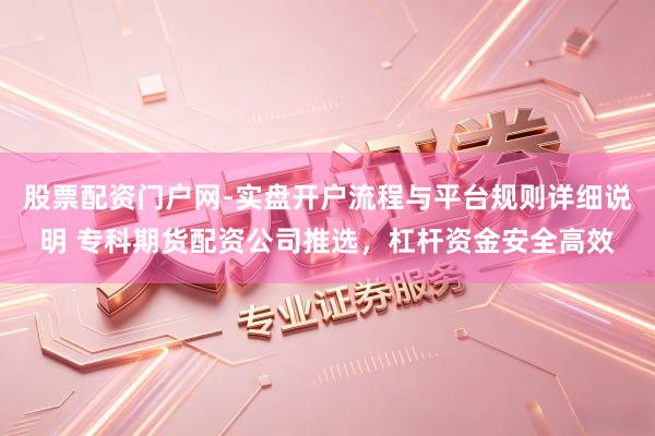 股票配资门户网-实盘开户流程与平台规则详细说明 专科期货配资公司推选，杠杆资金安全高效
