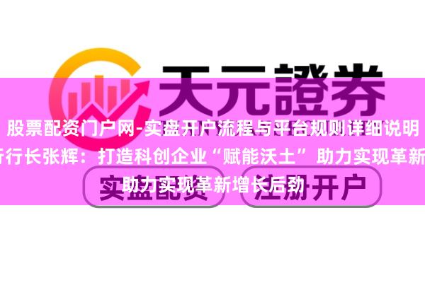 股票配资门户网-实盘开户流程与平台规则详细说明 中国银行行长张辉：打造科创企业“赋能沃土” 助力实现革新增长后劲