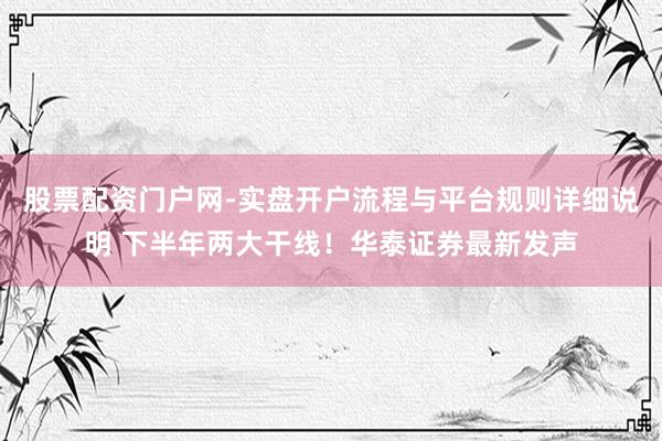 股票配资门户网-实盘开户流程与平台规则详细说明 下半年两大干线！华泰证券最新发声