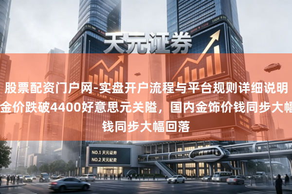 股票配资门户网-实盘开户流程与平台规则详细说明 海外金价跌破4400好意思元关隘，国内金饰价钱同步大幅回落