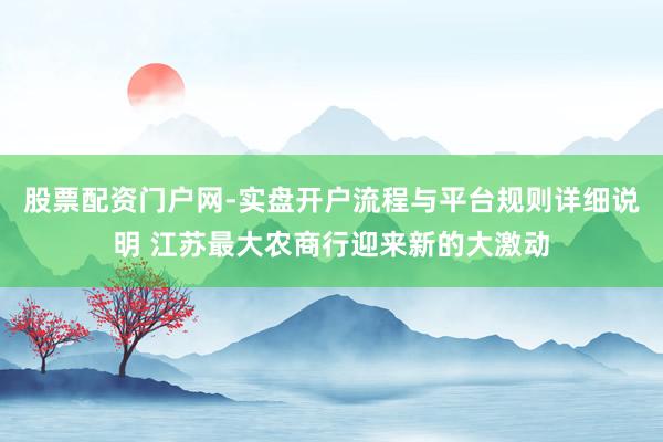 股票配资门户网-实盘开户流程与平台规则详细说明 江苏最大农商行迎来新的大激动