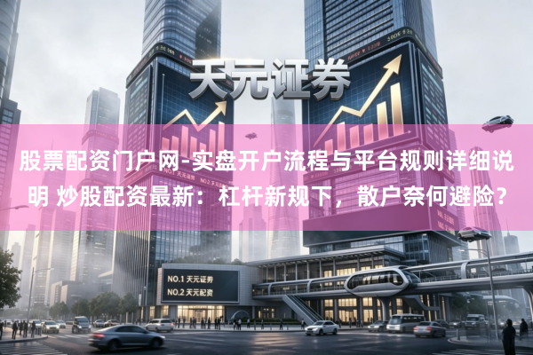 股票配资门户网-实盘开户流程与平台规则详细说明 炒股配资最新：杠杆新规下，散户奈何避险？