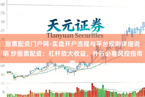 股票配资门户网-实盘开户流程与平台规则详细说明 炒股票配资：杠杆放大收益，外行必看风控指南