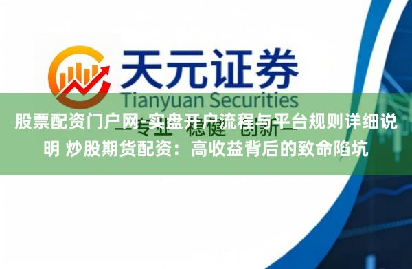 股票配资门户网-实盘开户流程与平台规则详细说明 炒股期货配资：高收益背后的致命陷坑