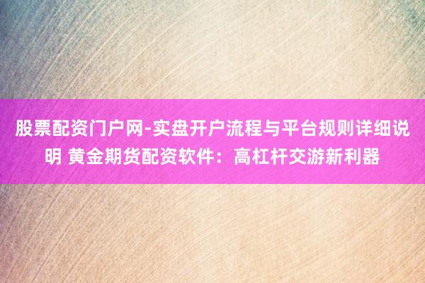 股票配资门户网-实盘开户流程与平台规则详细说明 黄金期货配资软件：高杠杆交游新利器