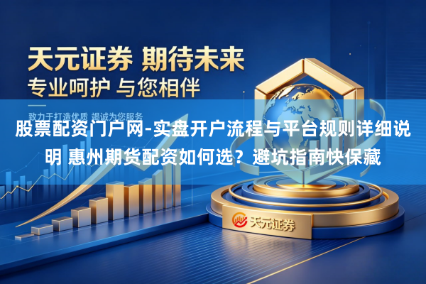 股票配资门户网-实盘开户流程与平台规则详细说明 惠州期货配资如何选？避坑指南快保藏