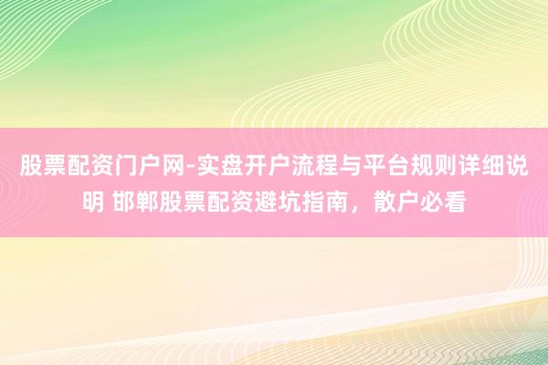 股票配资门户网-实盘开户流程与平台规则详细说明 邯郸股票配资避坑指南，散户必看