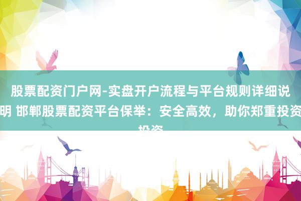 股票配资门户网-实盘开户流程与平台规则详细说明 邯郸股票配资平台保举：安全高效，助你郑重投资
