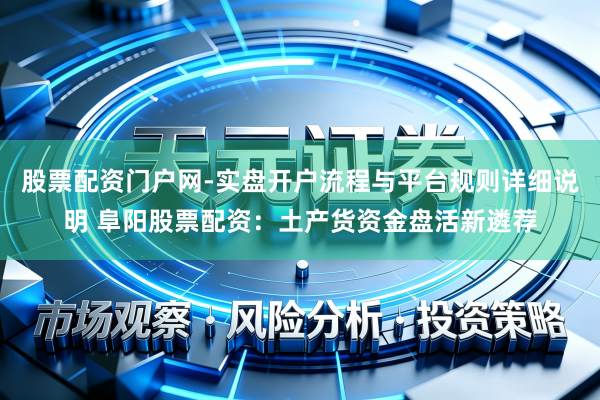 股票配资门户网-实盘开户流程与平台规则详细说明 阜阳股票配资：土产货资金盘活新遴荐