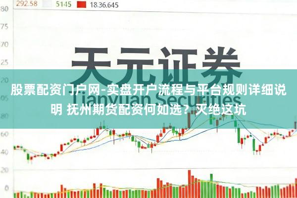 股票配资门户网-实盘开户流程与平台规则详细说明 抚州期货配资何如选？灭绝这坑