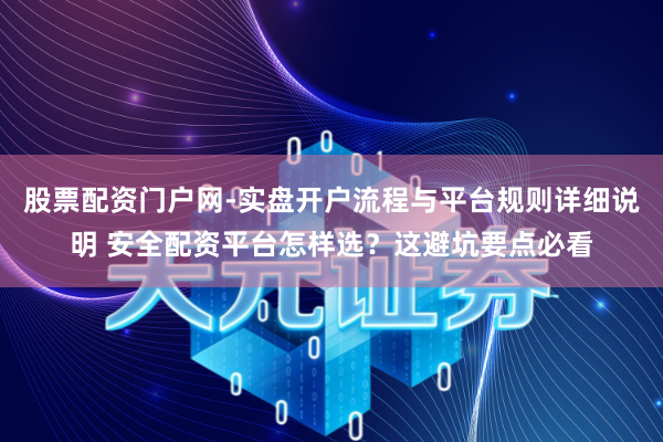 股票配资门户网-实盘开户流程与平台规则详细说明 安全配资平台怎样选？这避坑要点必看