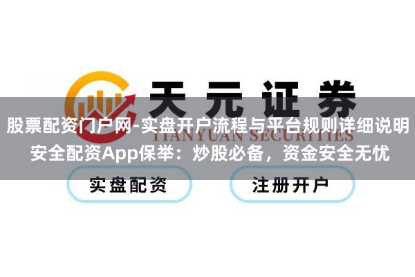 股票配资门户网-实盘开户流程与平台规则详细说明 安全配资App保举：炒股必备，资金安全无忧