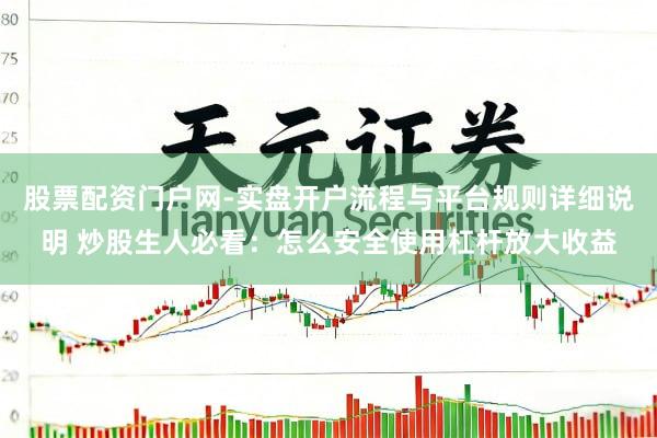 股票配资门户网-实盘开户流程与平台规则详细说明 炒股生人必看：怎么安全使用杠杆放大收益