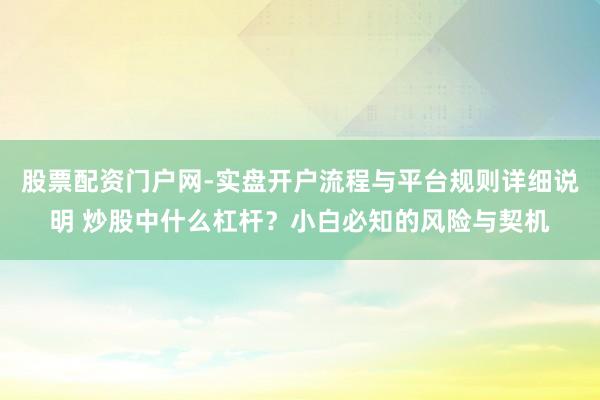股票配资门户网-实盘开户流程与平台规则详细说明 炒股中什么杠杆？小白必知的风险与契机