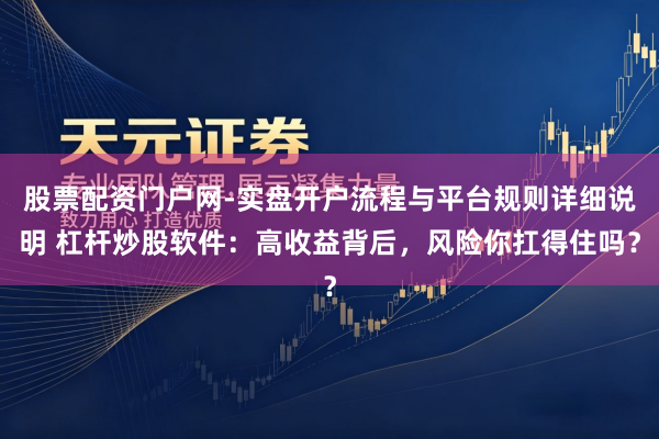 股票配资门户网-实盘开户流程与平台规则详细说明 杠杆炒股软件：高收益背后，风险你扛得住吗？