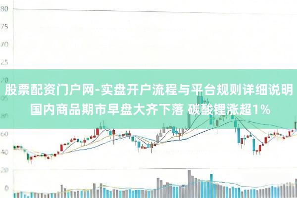 股票配资门户网-实盘开户流程与平台规则详细说明 国内商品期市早盘大齐下落 碳酸锂涨超1%
