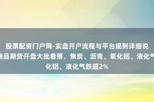 股票配资门户网-实盘开户流程与平台规则详细说明 国内商品期货开盘大批着落，焦炭、沥青、氧化铝、液化气跌超2%