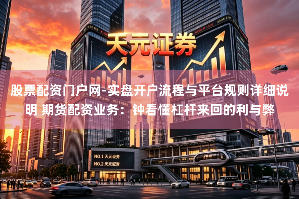 股票配资门户网-实盘开户流程与平台规则详细说明 期货配资业务：钟看懂杠杆来回的利与弊