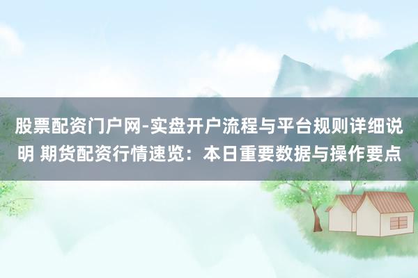 股票配资门户网-实盘开户流程与平台规则详细说明 期货配资行情速览：本日重要数据与操作要点