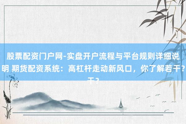 股票配资门户网-实盘开户流程与平台规则详细说明 期货配资系统：高杠杆走动新风口，你了解若干？