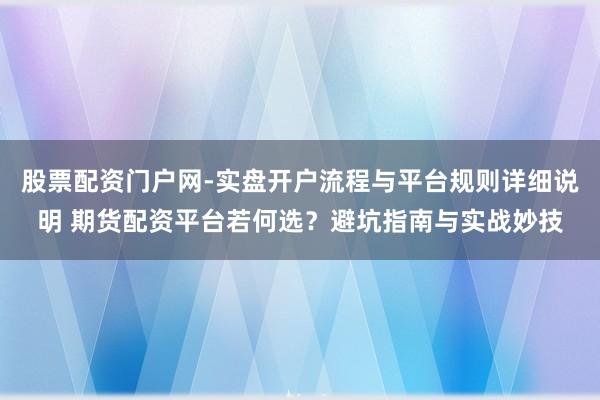 股票配资门户网-实盘开户流程与平台规则详细说明 期货配资平台若何选？避坑指南与实战妙技
