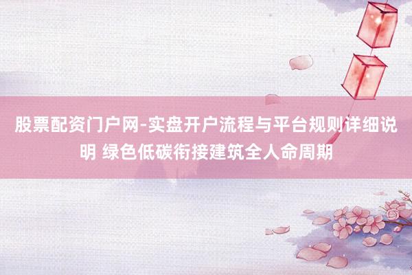 股票配资门户网-实盘开户流程与平台规则详细说明 绿色低碳衔接建筑全人命周期