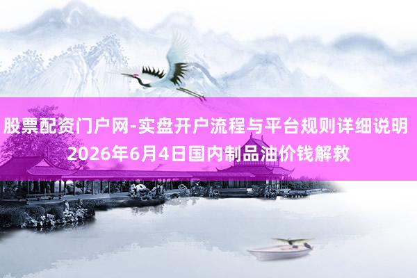 股票配资门户网-实盘开户流程与平台规则详细说明 2026年6月4日国内制品油价钱解救