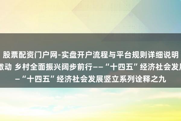股票配资门户网-实盘开户流程与平台规则详细说明 农业强国斥地加速激动 乡村全面振兴阔步前行——“十四五”经济社会发展竖立系列诠释之九