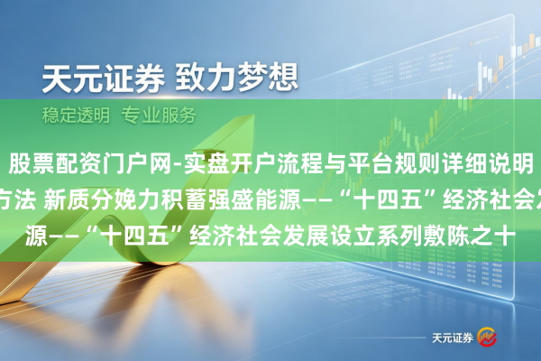 股票配资门户网-实盘开户流程与平台规则详细说明 新式工业化迈出坚实方法 新质分娩力积蓄强盛能源——“十四五”经济社会发展设立系列敷陈之十